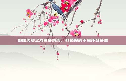 揭秘火炬之光套装系统，打造你的专属传奇装备