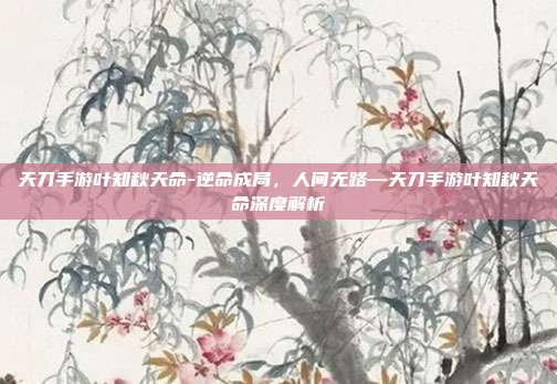 天刀手游叶知秋天命-逆命成局，人间无路—天刀手游叶知秋天命深度解析