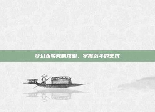 梦幻西游克制攻略,掌握战斗的艺术