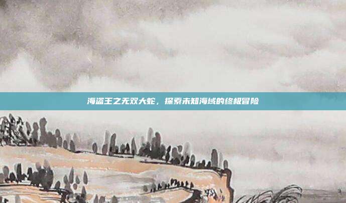 海盗王之无双大蛇,探索未知海域的终极冒险