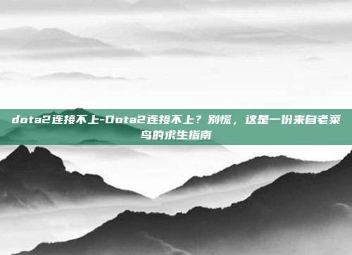 dota2连接不上-Dota2连接不上？别慌，这是一份来自老菜鸟的求生指南