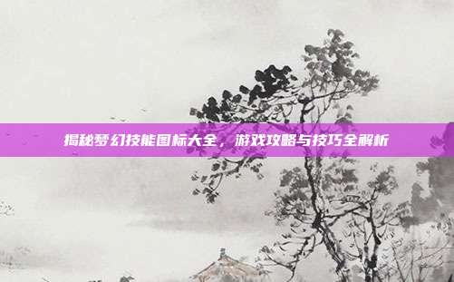 揭秘梦幻技能图标大全,游戏攻略与技巧全解析