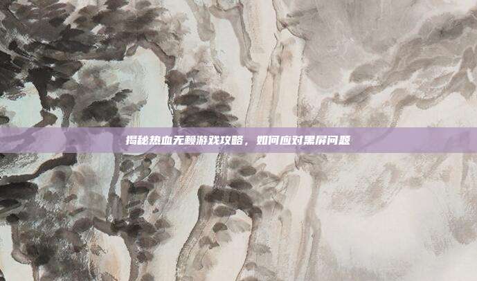 揭秘热血无赖游戏攻略,如何应对黑屏问题