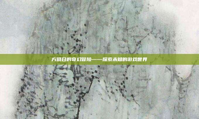 方晓日的奇幻冒险——探索未知的游戏世界