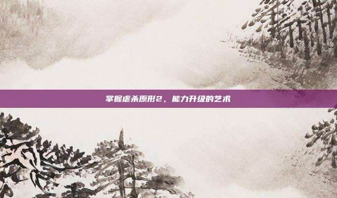 掌握虐杀原形2，能力升级的艺术