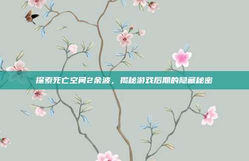 探索死亡空间2余波,揭秘游戏后期的隐藏秘密