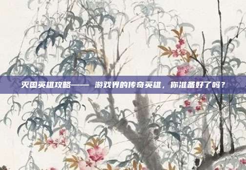 灭国英雄攻略—— 游戏界的传奇英雄,你准备好了吗?