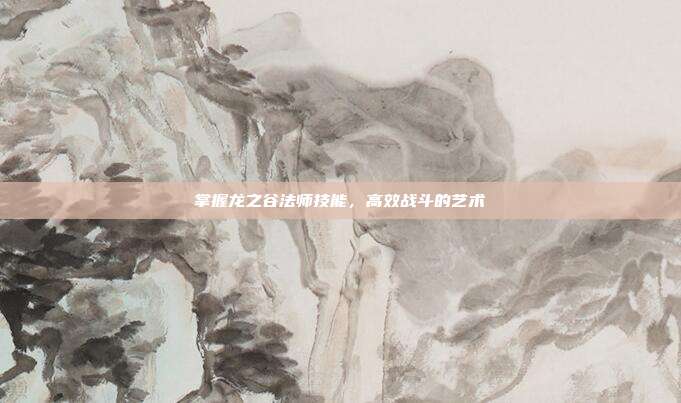 掌握龙之谷法师技能,高效战斗的艺术