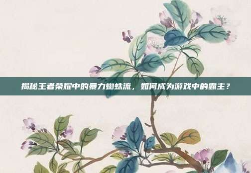 揭秘王者荣耀中的暴力蜘蛛流,如何成为游戏中的霸主?