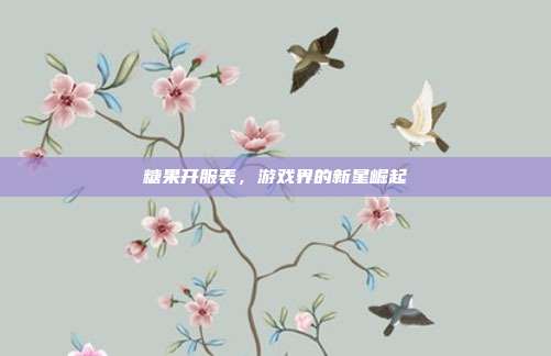 糖果开服表,游戏界的新星崛起