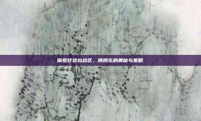 探索甘达拉战区,跳跳乐的奥秘与策略