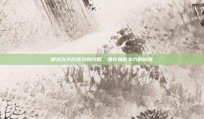 御龙在天历练功勋攻略,提升角色实力的秘籍