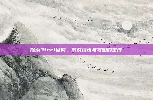 探索3feel官网,游戏资讯与攻略的宝库