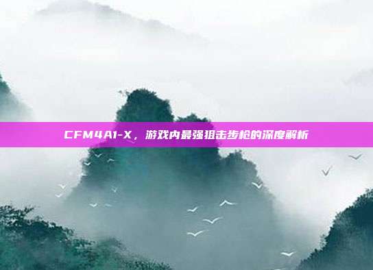 CFM4A1-X，游戏内最强狙击步枪的深度解析