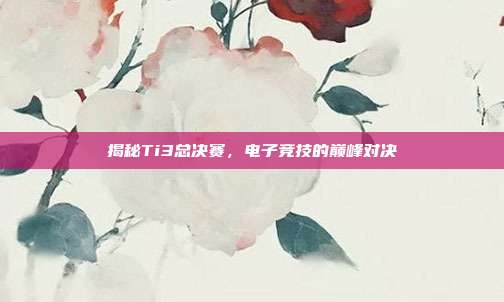 揭秘Ti3总决赛,电子竞技的巅峰对决