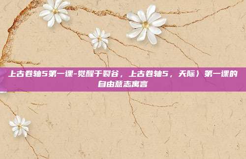 上古卷轴5第一课-觉醒于裂谷，上古卷轴5，天际〉第一课的自由意志寓言