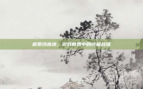 底耶沙高地,游戏世界中的终极战场