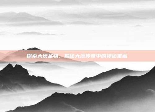 探索大漠圣物,揭秘大漠传奇中的神秘宝藏