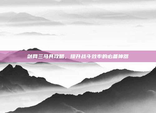 剑网三马具攻略,提升战斗效率的必备神器