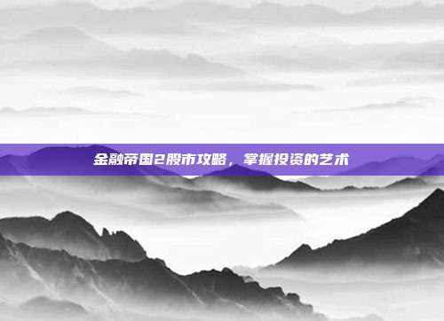 金融帝国2股市攻略,掌握投资的艺术