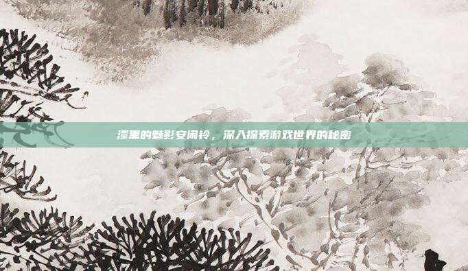 漆黑的魅影安闲铃，深入探索游戏世界的秘密