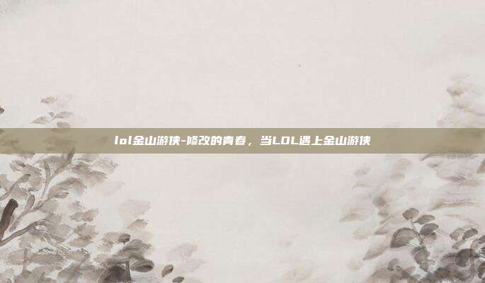 lol金山游侠-修改的青春，当LOL遇上金山游侠