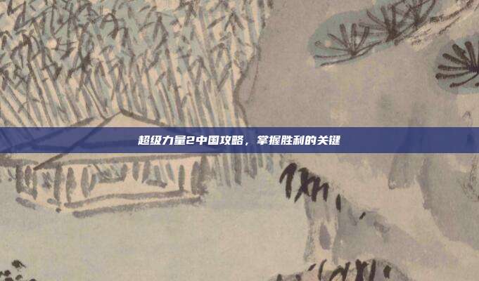 超级力量2中国攻略,掌握胜利的关键