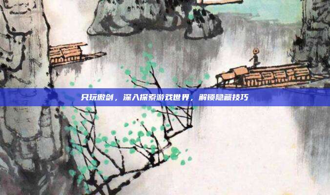 只玩傲剑，深入探索游戏世界，解锁隐藏技巧