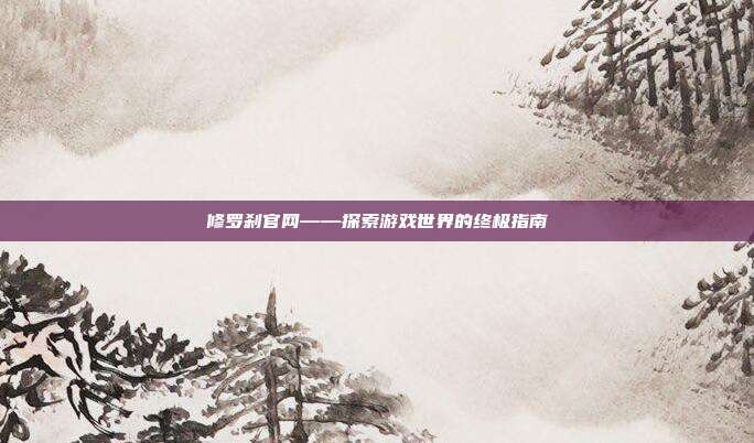修罗刹官网——探索游戏世界的终极指南