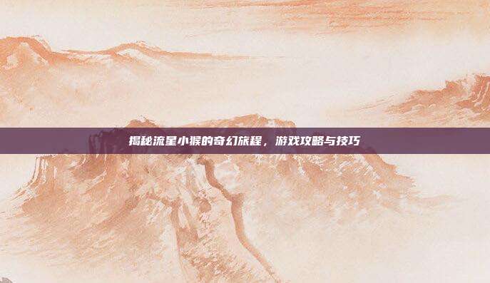 揭秘流星小猴的奇幻旅程，游戏攻略与技巧