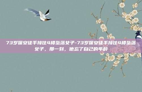73岁保安徒手接住4楼坠落女子-73岁保安徒手接住4楼坠落女子，那一刻，他忘了自己的年龄