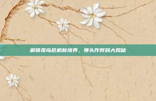 解锁孤岛危机新境界,弹头作弊码大揭秘