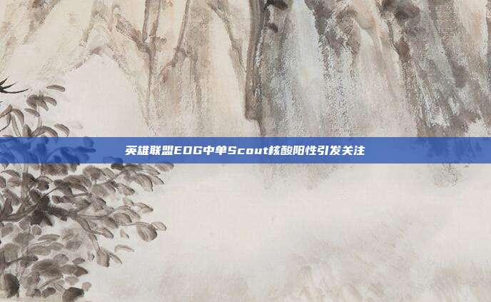 英雄联盟EDG中单Scout核酸阳性引发关注