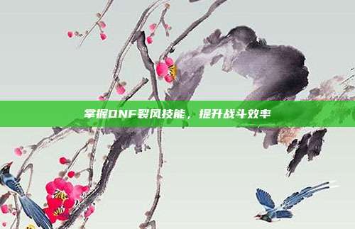 掌握DNF裂风技能,提升战斗效率