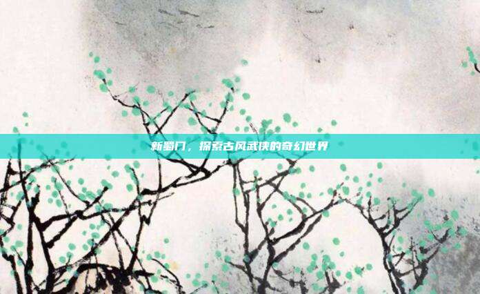 新蜀门,探索古风武侠的奇幻世界