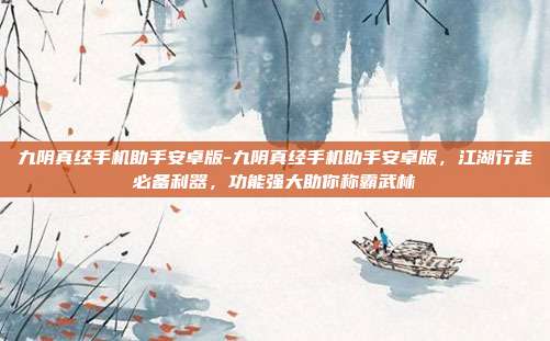 九阴真经手机助手安卓版-九阴真经手机助手安卓版，江湖行走必备利器，功能强大助你称霸武林