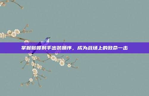 掌握骷髅射手出装顺序,成为战场上的致命一击