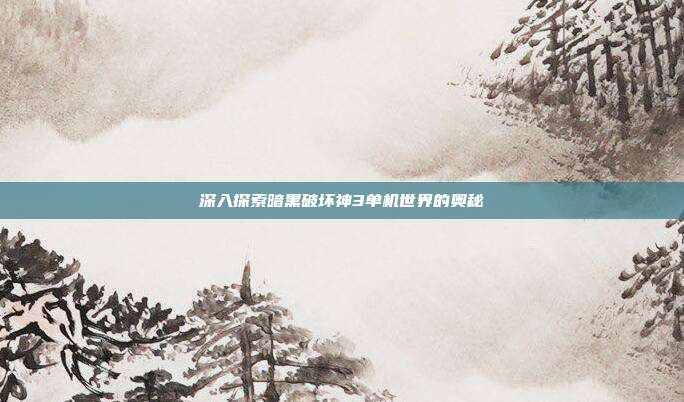深入探索暗黑破坏神3单机世界的奥秘