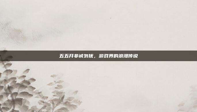 五五开非诚勿扰，游戏界的浪漫传说