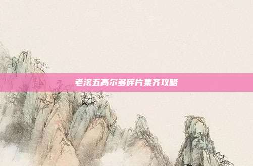 老滚五高尔多碎片集齐攻略