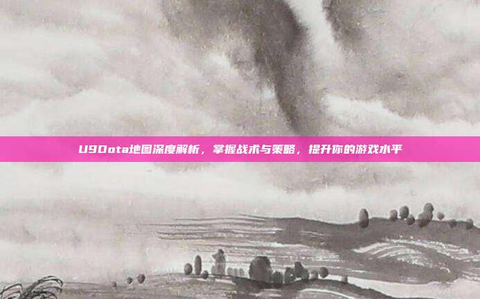 U9Dota地图深度解析,掌握战术与策略,提升你的游戏水平
