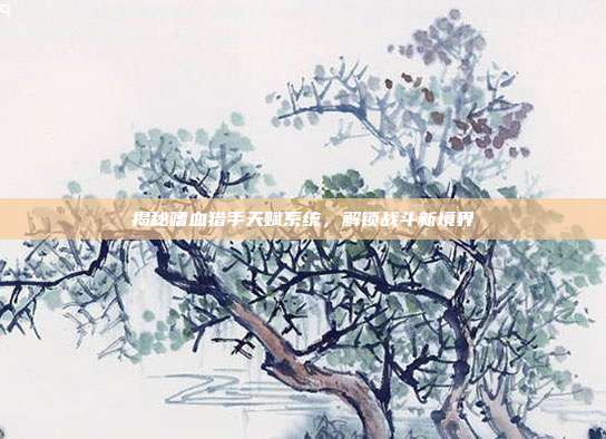 揭秘嗜血猎手天赋系统，解锁战斗新境界