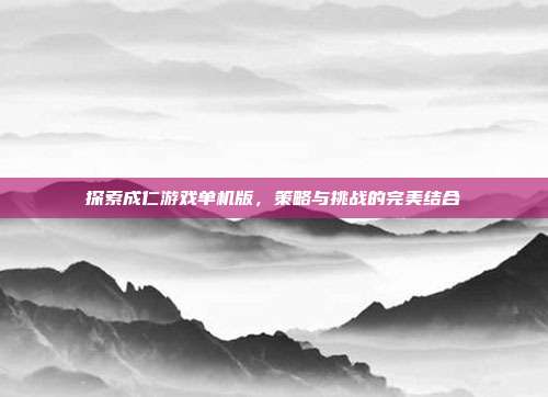 探索成仁游戏单机版,策略与挑战的完美结合