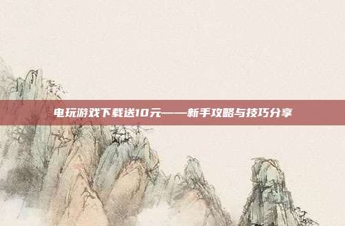 电玩游戏下载送10元——新手攻略与技巧分享