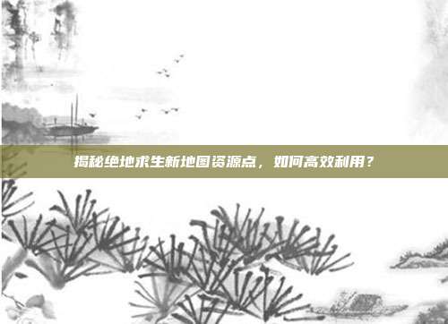 揭秘绝地求生新地图资源点,如何高效利用?
