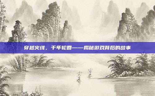 穿越火线,千年轮回——揭秘游戏背后的故事
