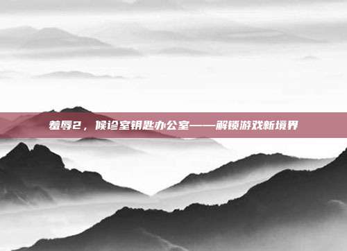 羞辱2,候诊室钥匙办公室——解锁游戏新境界