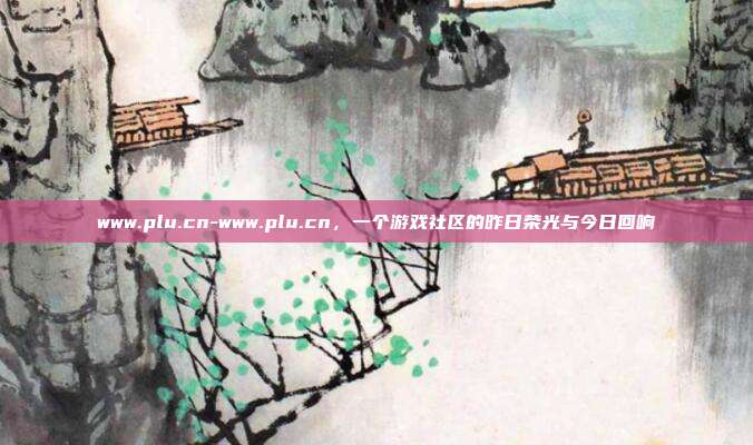 www.plu.cn-www.plu.cn，一个游戏社区的昨日荣光与今日回响