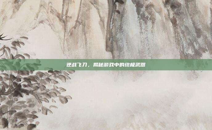 逆战飞刀,揭秘游戏中的终极武器