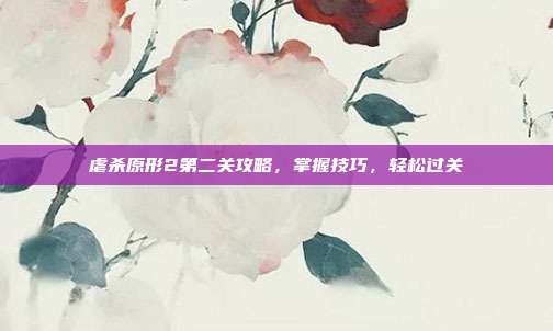虐杀原形2第二关攻略,掌握技巧,轻松过关